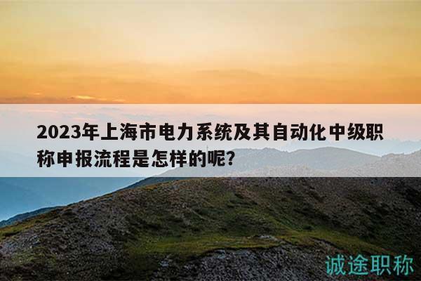2023年上海市電力系統(tǒng)及其自動(dòng)化中級職稱申報(bào)流程是怎樣的呢？