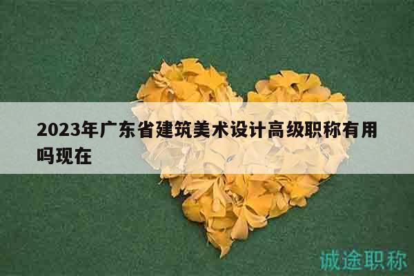 2023年廣東省建筑美術(shù)設(shè)計(jì)高級(jí)職稱有用嗎現(xiàn)在