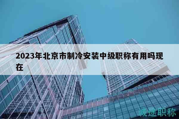 2023年北京市制冷安裝中級(jí)職稱有用嗎現(xiàn)在