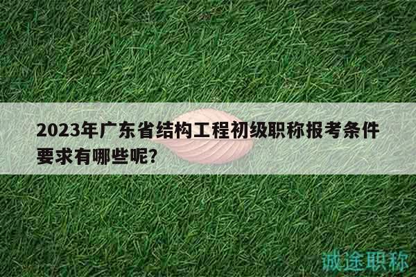 2023年廣東省結(jié)構(gòu)工程初級(jí)職稱(chēng)報(bào)考條件要求有哪些呢？