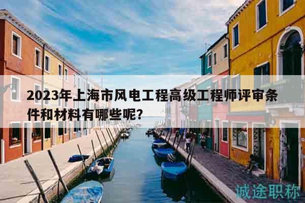 2023年上海市風電工程高級工程師評審條件和材料有哪些呢？