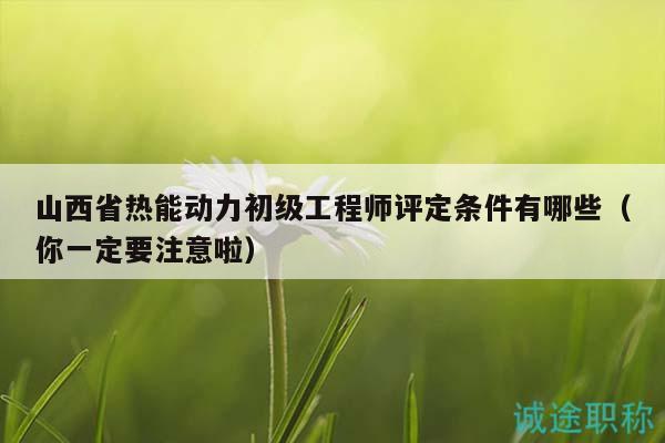 山西省熱能動力初級工程師評定條件有哪些（你一定要注意啦）