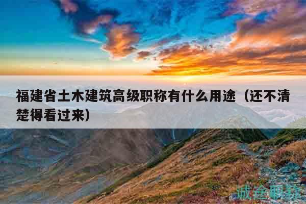 福建省土木建筑高級職稱有什么用途（還不清楚得看過來）