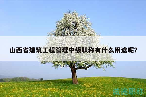 山西省建筑工程管理中級(jí)職稱有什么用途呢？