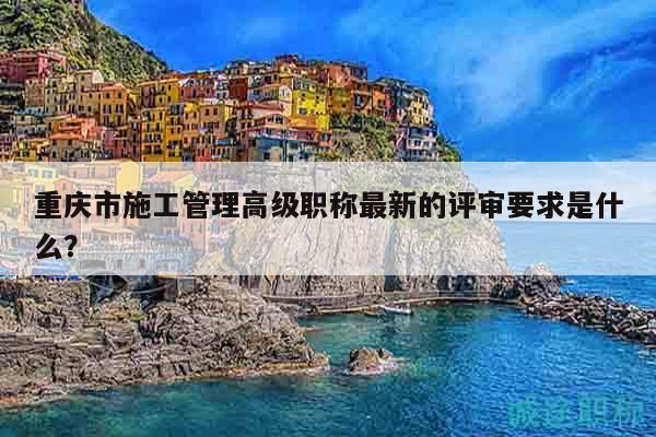 重慶市施工管理高級職稱最新的評審要求是什么？