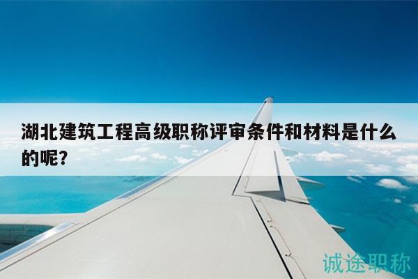 湖北建筑工程高級職稱評審條件和材料是什么的呢？