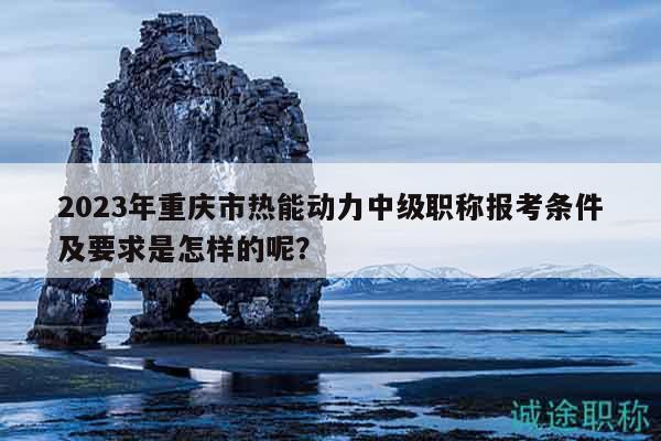 2023年重慶市熱能動力中級職稱報考條件及要求是怎樣的呢？