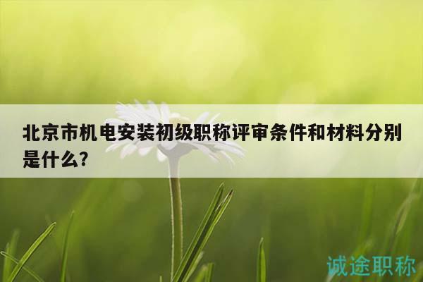 北京市機(jī)電安裝初級(jí)職稱評(píng)審條件和材料分別是什么？