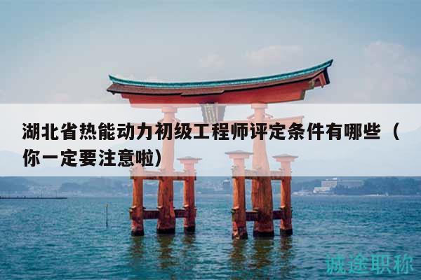 湖北省熱能動力初級工程師評定條件有哪些（你一定要注意啦）