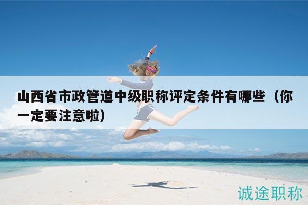 山西省市政管道中級(jí)職稱評(píng)定條件有哪些（你一定要注意啦）
