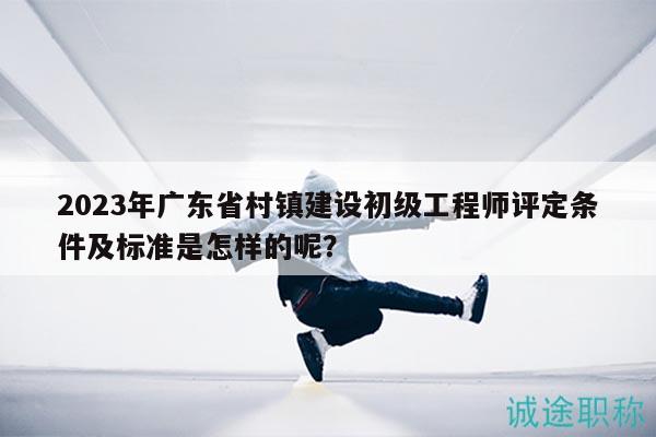 2023年廣東省村鎮(zhèn)建設(shè)初級(jí)工程師評(píng)定條件及標(biāo)準(zhǔn)是怎樣的呢？