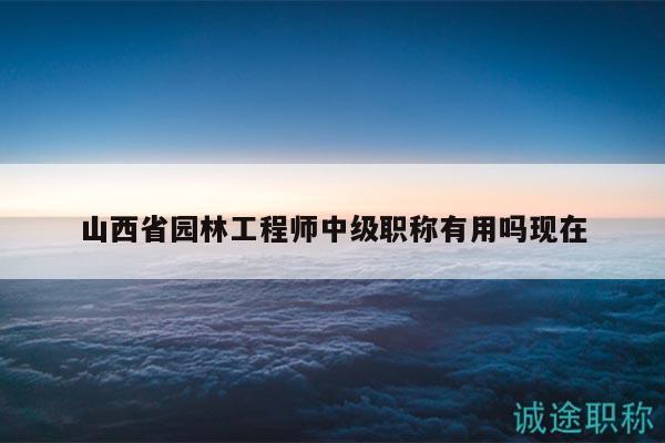 山西省園林工程師中級職稱有用嗎現(xiàn)在
