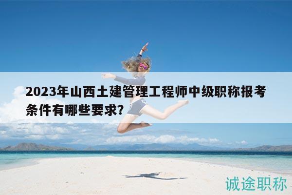 2023年山西土建管理工程師中級(jí)職稱報(bào)考條件有哪些要求？