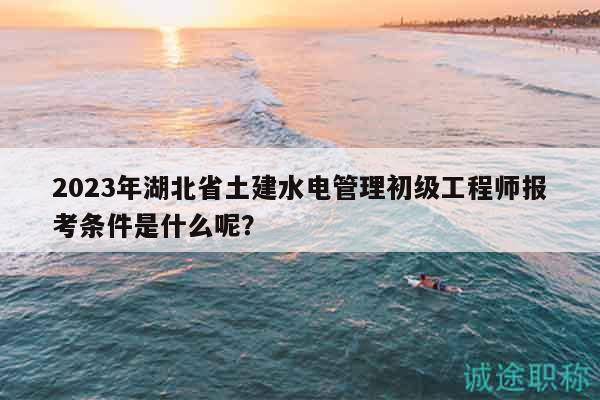 2023年湖北省土建水電管理初級(jí)工程師報(bào)考條件是什么呢？