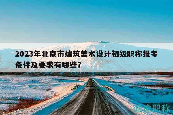 2023年北京市建筑美術設計初級職稱報考條件及要求有哪些？