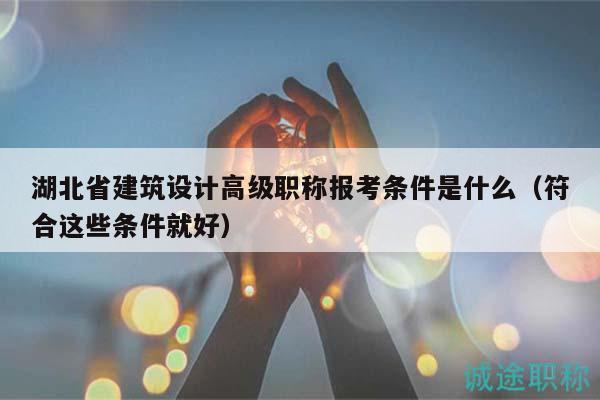 湖北省建筑設(shè)計高級職稱報考條件是什么（符合這些條件就好）