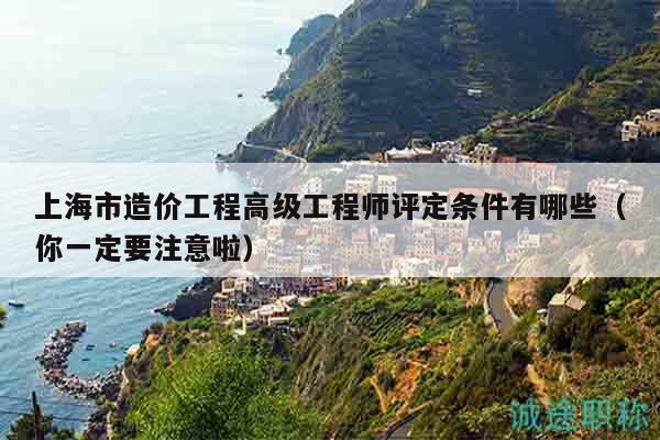 上海市造價(jià)工程高級工程師評定條件有哪些（你一定要注意啦）
