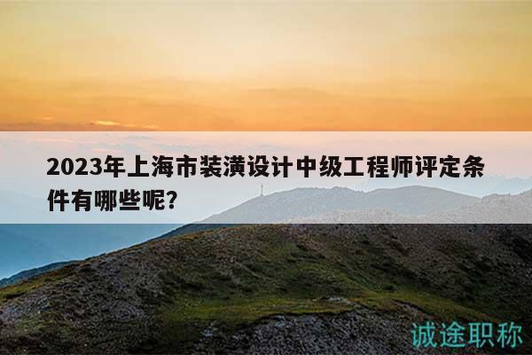 2023年上海市裝潢設計中級工程師評定條件有哪些呢？