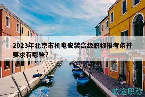 2023年北京市機電安裝高級職稱報考條件要求有哪些？