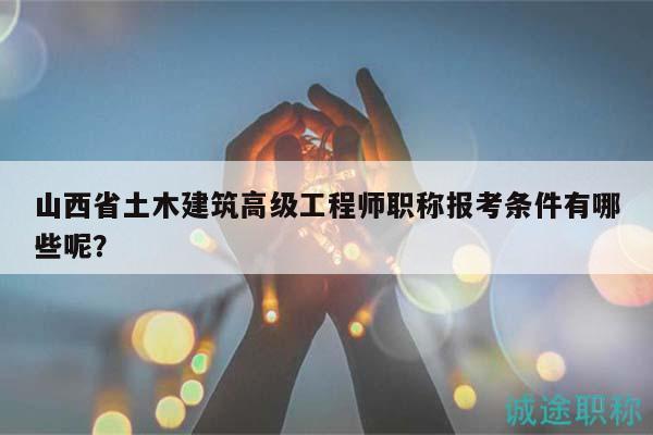 山西省土木建筑高級工程師職稱報考條件有哪些呢？