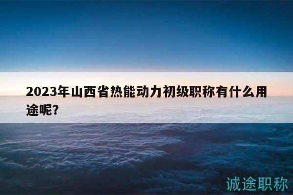 2023年山西省熱能動力初級職稱有什么用途呢？