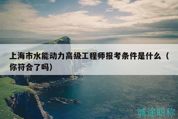 上海市水能動(dòng)力高級(jí)工程師報(bào)考條件是什么（你符合了嗎）