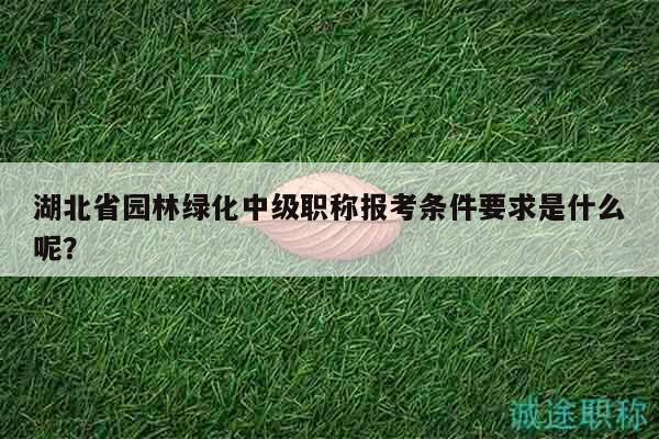湖北省園林綠化中級職稱報(bào)考條件要求是什么呢？