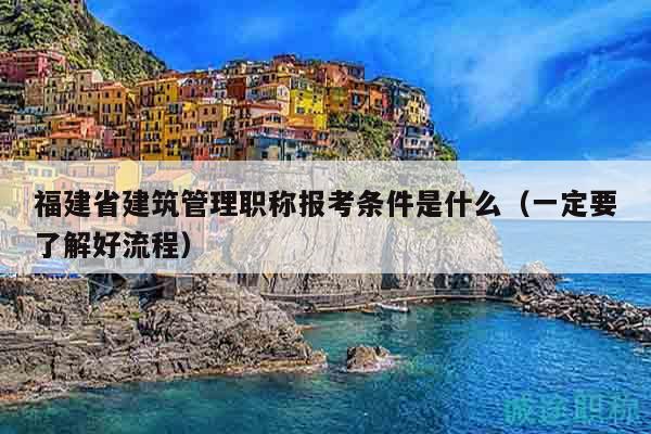 福建省建筑管理職稱報考條件是什么（一定要了解好流程）