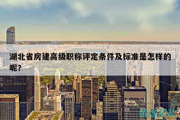 湖北省房建高級(jí)職稱評(píng)定條件及標(biāo)準(zhǔn)是怎樣的呢？
