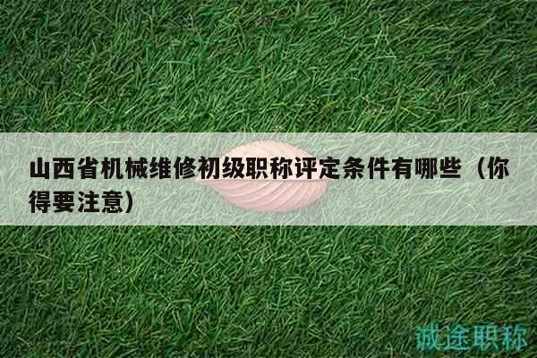 山西省機(jī)械維修初級(jí)職稱評(píng)定條件有哪些（你得要注意）