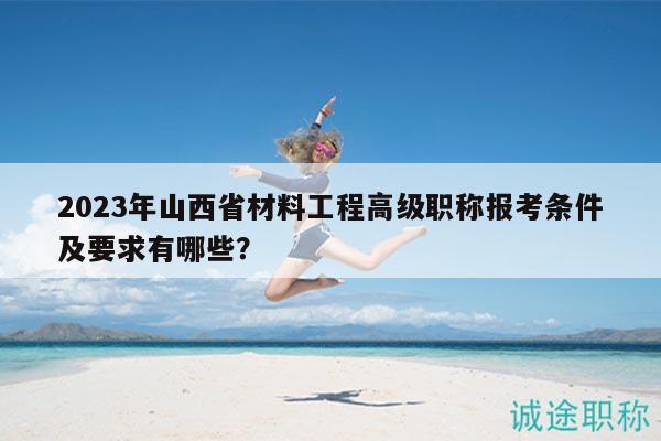 2023年山西省材料工程高級(jí)職稱報(bào)考條件及要求有哪些？