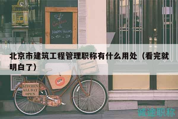 北京市建筑工程管理職稱有什么用處（看完就明白了）