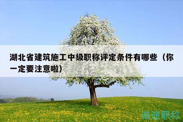 湖北省建筑施工中級(jí)職稱評(píng)定條件有哪些（你一定要注意啦）