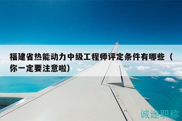 福建省熱能動(dòng)力中級工程師評定條件有哪些（你一定要注意啦）