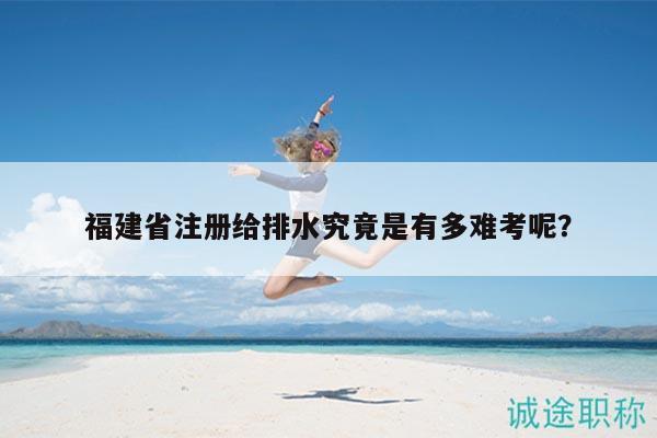 福建省注冊給排水究竟是有多難考呢？