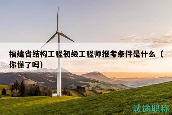 福建省結(jié)構(gòu)工程初級工程師報考條件是什么（你懂了嗎）