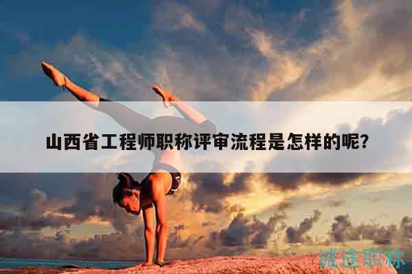 山西省工程師職稱評審流程是怎樣的呢？