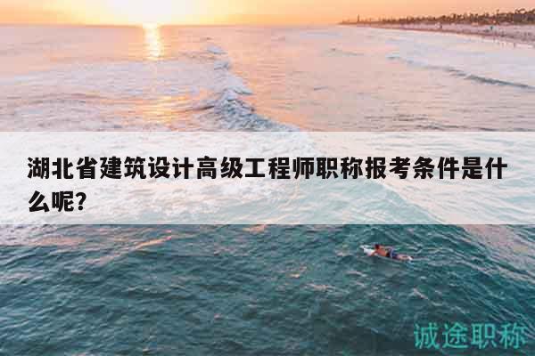 湖北省建筑設(shè)計(jì)高級(jí)工程師職稱報(bào)考條件是什么呢？