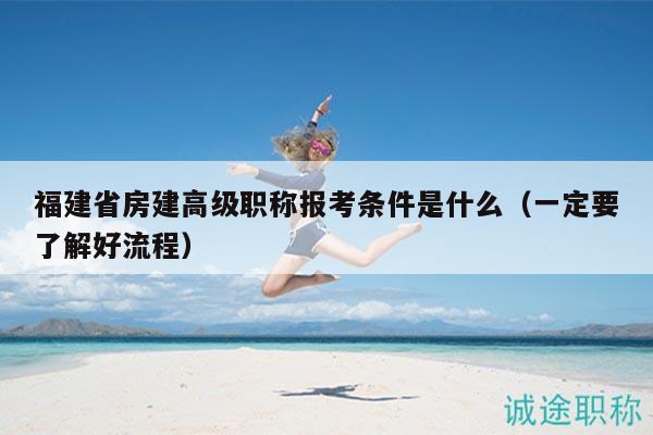福建省房建高級(jí)職稱報(bào)考條件是什么（一定要了解好流程）