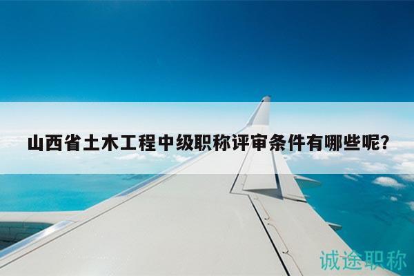 山西省土木工程中級(jí)職稱(chēng)評(píng)審條件有哪些呢？