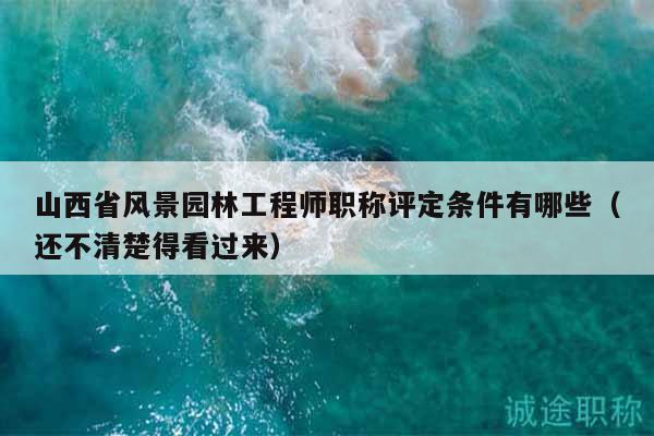 山西省風(fēng)景園林工程師職稱評(píng)定條件有哪些（還不清楚得看過來）