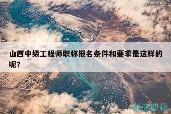山西中級(jí)工程師職稱(chēng)報(bào)名條件和要求是這樣的呢？