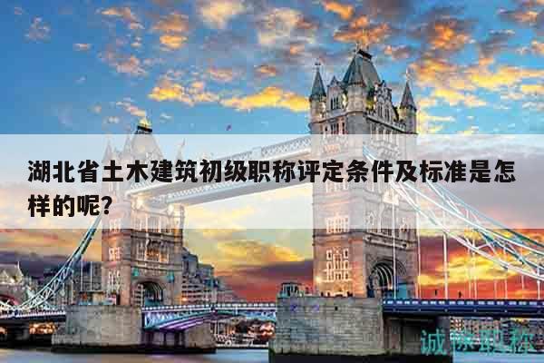 湖北省土木建筑初級(jí)職稱評(píng)定條件及標(biāo)準(zhǔn)是怎樣的呢？