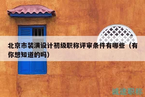 北京市裝潢設(shè)計(jì)初級(jí)職稱評(píng)審條件有哪些（有你想知道的嗎）
