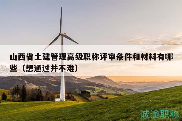 山西省土建管理高級職稱評審條件和材料有哪些（想通過并不難）