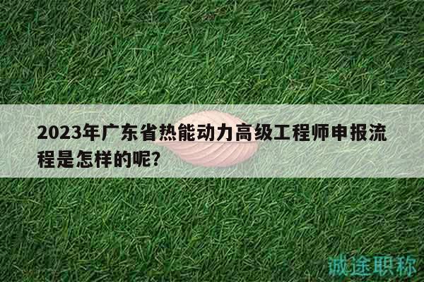 2023年廣東省熱能動(dòng)力高級(jí)工程師申報(bào)流程是怎樣的呢？