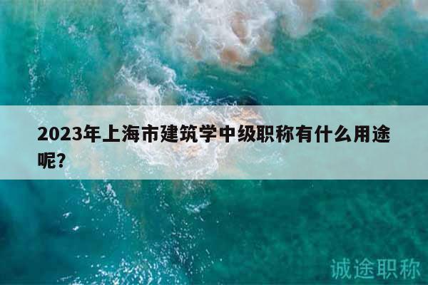 2023年上海市建筑學中級職稱有什么用途呢？