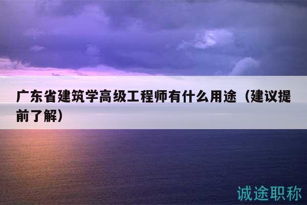 廣東省建筑學(xué)高級(jí)工程師有什么用途（建議提前了解）