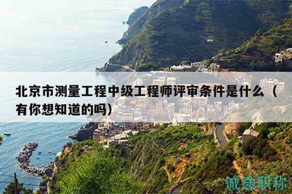 北京市測(cè)量工程中級(jí)工程師評(píng)審條件是什么（有你想知道的嗎）