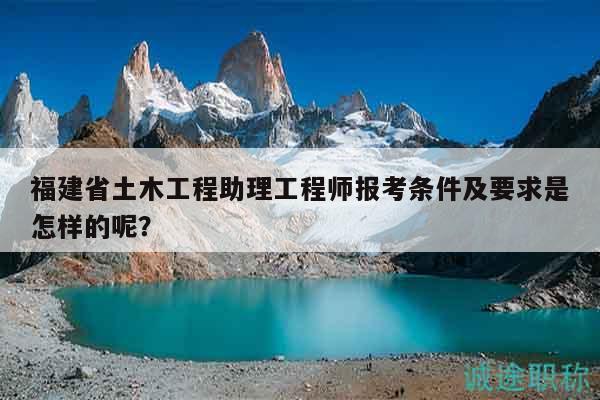 福建省土木工程助理工程師報(bào)考條件及要求是怎樣的呢？